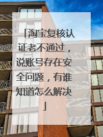 淘宝复核认证老不通过,说账号存在安全问题,有谁知道怎么解决