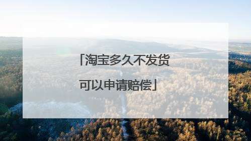 淘宝多久不发货可以申请赔偿