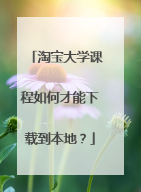 淘宝大学课程如何才能下载到本地?