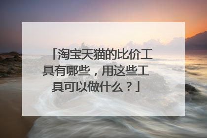 淘宝天猫的比价工具有哪些,用这些工具可以做什么?