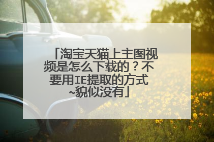 淘宝天猫上主图视频是怎么下载的?不要用IE提取的方式~貌似没有