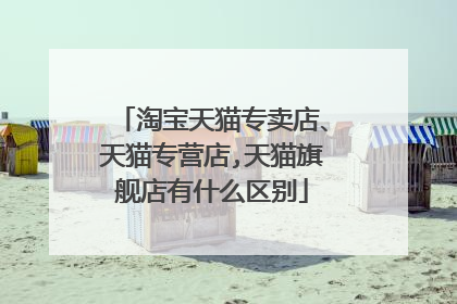 淘宝天猫专卖店、天猫专营店,天猫旗舰店有什么区别