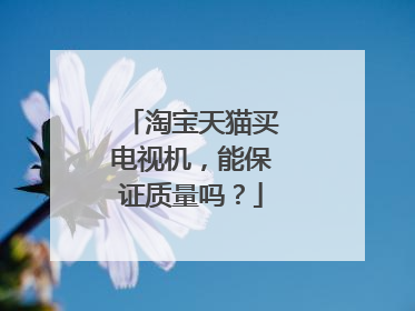 淘宝天猫买电视机,能保证质量吗?
