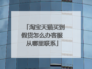 淘宝天猫买到假货怎么办客服从哪里联系