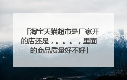 淘宝天猫超市是厂家开的店还是,。。。,里面的商品质量好不好