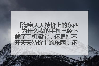 淘宝天天特价上的东西,为什么我的手机已经下载了手机淘宝,还是打不开天天特价上的东西,还让我下载手机