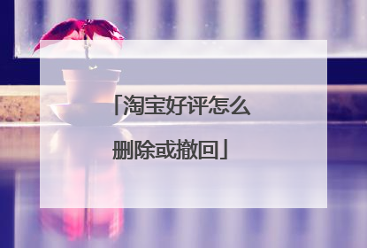淘宝好评怎么删除或撤回