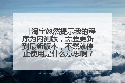 淘宝忽然提示我的程序为内测版,需要更新到最新版本,不然就停止使用是什么意思啊?这个要怎么更新呢?