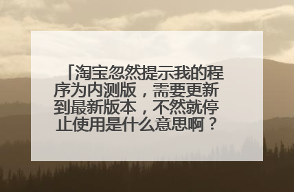 淘宝忽然提示我的程序为内测版,需要更新到最新版本,不然就停止使用是什么意思啊?这个要怎么更新呢?
