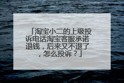 淘宝小二的上级投诉电话淘宝客服承诺退钱，后来又不退了，怎么投诉？