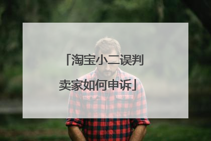 淘宝小二误判卖家如何申诉