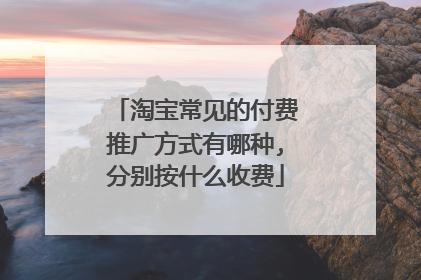 淘宝常见的付费推广方式有哪种,分别按什么收费