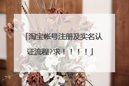 淘宝帐号注册及实名认证流程?求！！！！