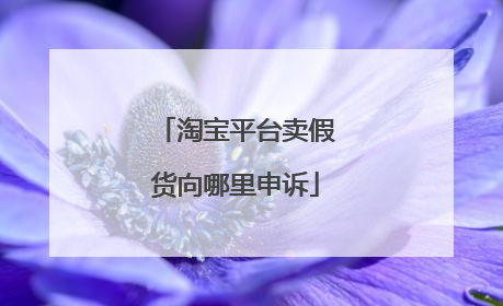 淘宝平台卖假货向哪里申诉