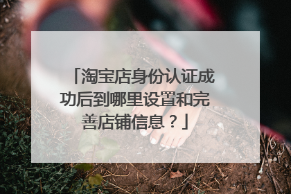 淘宝店身份认证成功后到哪里设置和完善店铺信息?