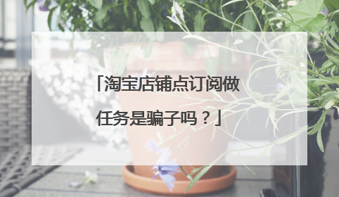 淘宝店铺点订阅做任务是骗子吗?