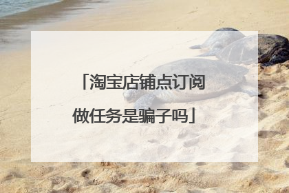 淘宝店铺点订阅做任务是骗子吗