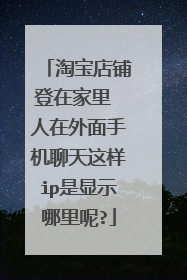 淘宝店铺登在家里 人在外面手机聊天这样ip是显示哪里呢?