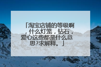 淘宝店铺的等级啊,什么灯笼,钻石,爱心这些都是什么意思?求解释。