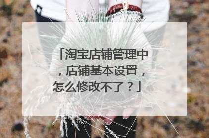 淘宝店铺管理中,店铺基本设置,怎么修改不了?