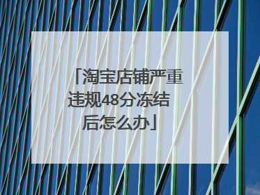 淘宝店铺严重违规48分冻结后怎么办