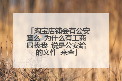 淘宝店铺会有公安查么 为什么有工商局找我 说是公安给的文件 来查