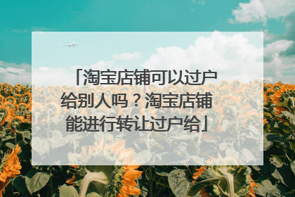 淘宝店铺可以过户给别人吗?淘宝店铺能进行转让过户给