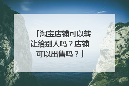 淘宝店铺可以转让给别人吗?店铺可以出售吗?