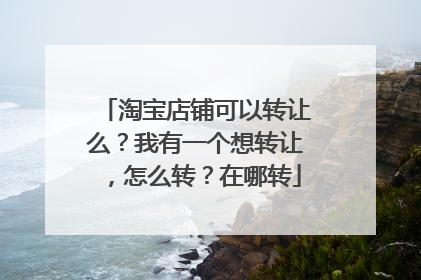 淘宝店铺可以转让么?我有一个想转让,怎么转?在哪转