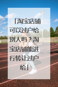 淘宝店铺可以过户给别人吗?淘宝店铺能进行转让过户给