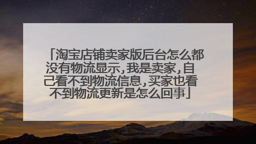 淘宝店铺卖家版后台怎么都没有物流显示,我是卖家,自己看不到物流信息,买家也看不到物流更新是怎么回事