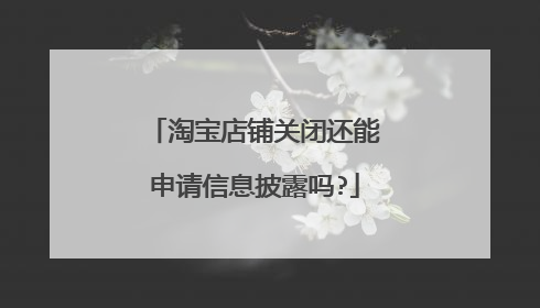 淘宝店铺关闭还能申请信息披露吗?