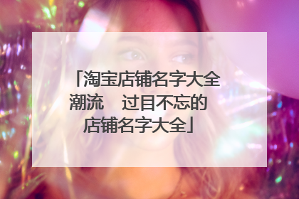 淘宝店铺名字大全潮流  过目不忘的店铺名字大全