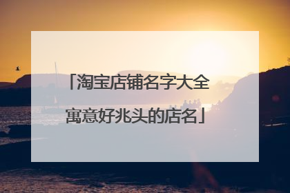 淘宝店铺名字大全 寓意好兆头的店名