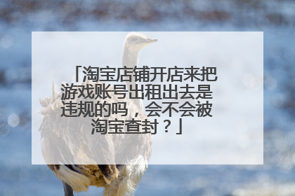 淘宝店铺开店来把游戏账号出租出去是违规的吗,会不会被淘宝查封?