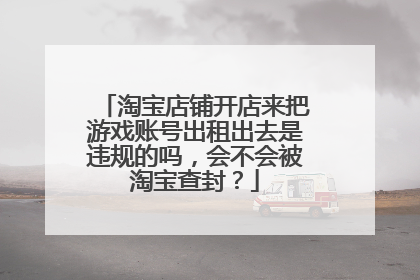 淘宝店铺开店来把游戏账号出租出去是违规的吗,会不会被淘宝查封?