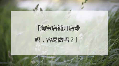 淘宝店铺开店难吗,容易做吗?
