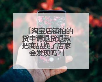 淘宝店铺拍的货申请退货退款把商品换了店家会发现吗?