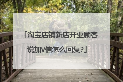 淘宝店铺新店开业顾客说加V信怎么回复?
