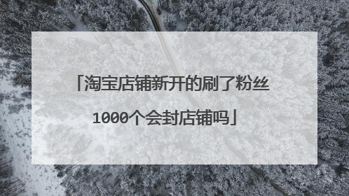 淘宝店铺新开的刷了粉丝1000个会封店铺吗