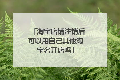 淘宝店铺注销后可以用自己其他淘宝名开店吗