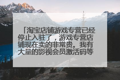 淘宝店铺游戏专营已经停止入驻了,游戏专营店铺现在卖的非常贵。我有大量的影视会员激活码等虚拟商品售?