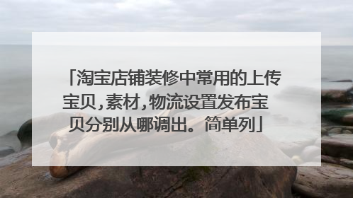淘宝店铺装修中常用的上传宝贝,素材,物流设置发布宝贝分别从哪调出。简单列