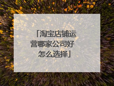 淘宝店铺运营哪家公司好 怎么选择