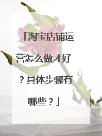 淘宝店铺运营怎么做才好?具体步骤有哪些?