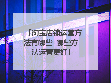 淘宝店铺运营方法有哪些 哪些方法运营更好