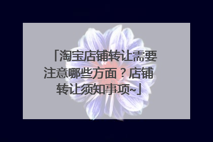淘宝店铺转让需要注意哪些方面?店铺转让须知事项~
