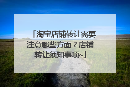 淘宝店铺转让需要注意哪些方面?店铺转让须知事项~