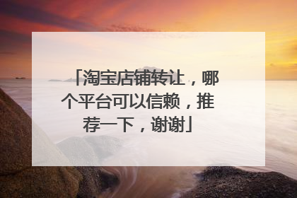 淘宝店铺转让,哪个平台可以信赖,推荐一下,谢谢
