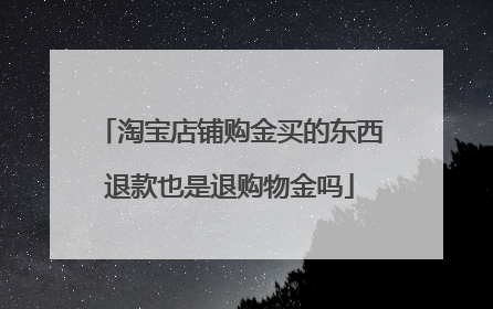 淘宝店铺购金买的东西退款也是退购物金吗